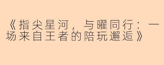 《指尖星河,与曜同行:一场来自王者的陪玩邂逅》