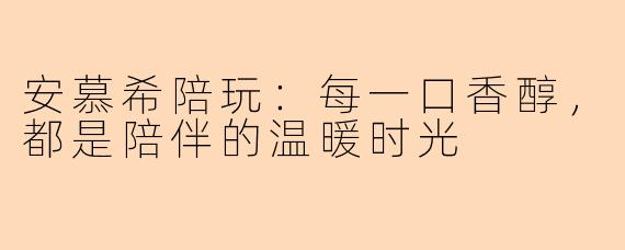 安慕希陪玩：每一口香醇，都是陪伴的温暖时光