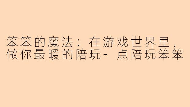 笨笨的魔法：在游戏世界里，做你最暖的陪玩-点陪玩笨笨