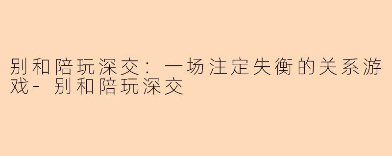 别和陪玩深交：一场注定失衡的关系游戏-别和陪玩深交