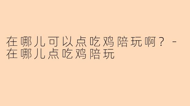 在哪儿可以点吃鸡陪玩啊？-在哪儿点吃鸡陪玩