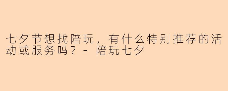 七夕节想找陪玩，有什么特别推荐的活动或服务吗？-陪玩七夕