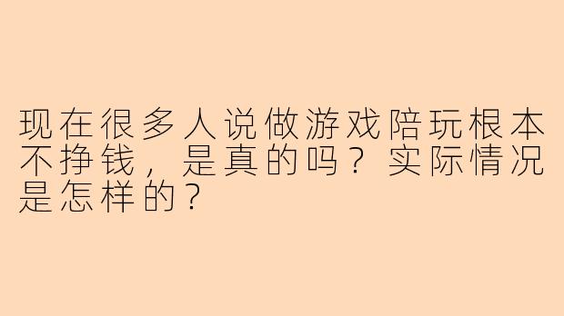 现在很多人说做游戏陪玩根本不挣钱，是真的吗？实际情况是怎样的？