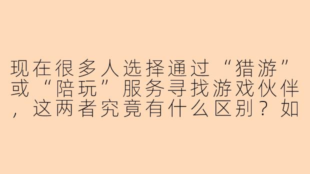 现在很多人选择通过“猎游”或“陪玩”服务寻找游戏伙伴，这两者究竟有什么区别？如何根据自身需求做出合适的选择？-猎游还是陪玩