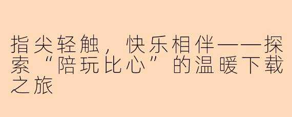 指尖轻触，快乐相伴——探索“陪玩比心”的温暖下载之旅