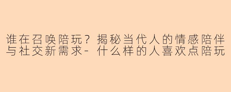 谁在召唤陪玩？揭秘当代人的情感陪伴与社交新需求-什么样的人喜欢点陪玩