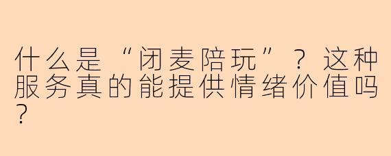 什么是“闭麦陪玩”？这种服务真的能提供情绪价值吗？