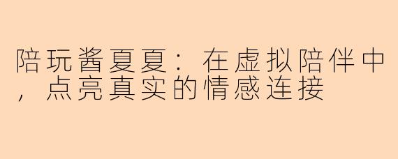 陪玩酱夏夏：在虚拟陪伴中，点亮真实的情感连接