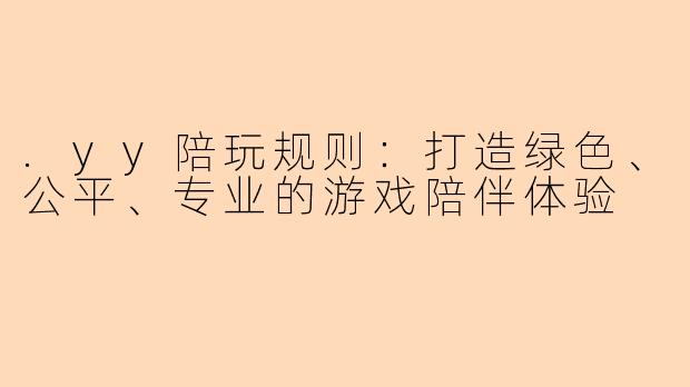.yy陪玩规则：打造绿色、公平、专业的游戏陪伴体验