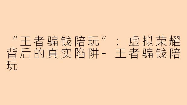 “王者骗钱陪玩”：虚拟荣耀背后的真实陷阱-王者骗钱陪玩