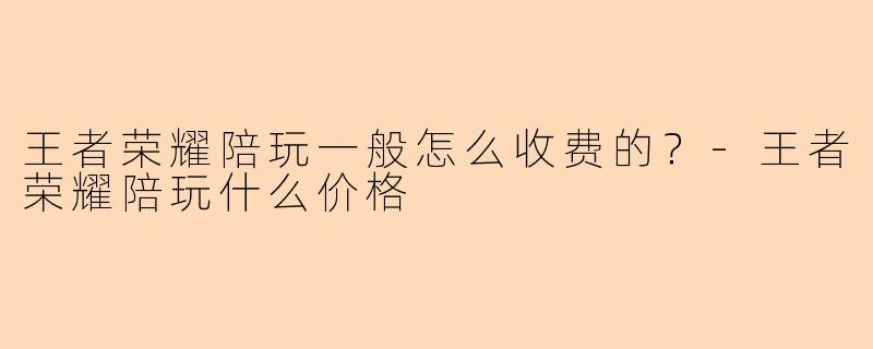 王者荣耀陪玩一般怎么收费的?-王者荣耀陪玩什么价格