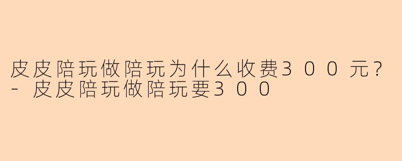 皮皮陪玩做陪玩为什么收费300元?