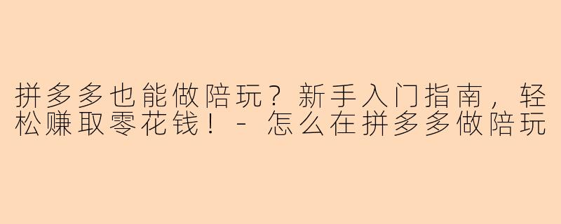 拼多多也能做陪玩？新手入门指南，轻松赚取零花钱！-怎么在拼多多做陪玩