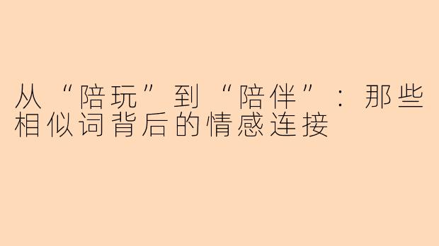 从“陪玩”到“陪伴”：那些相似词背后的情感连接