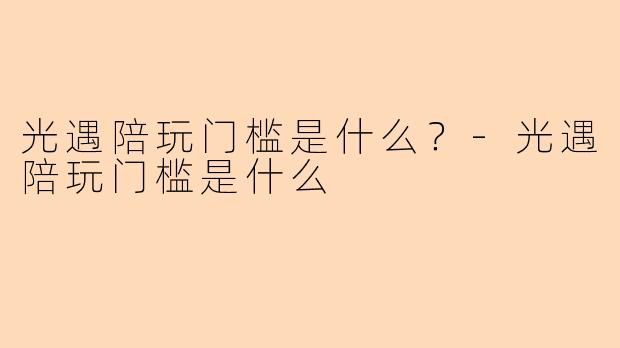 光遇陪玩门槛是什么？-光遇陪玩门槛是什么
