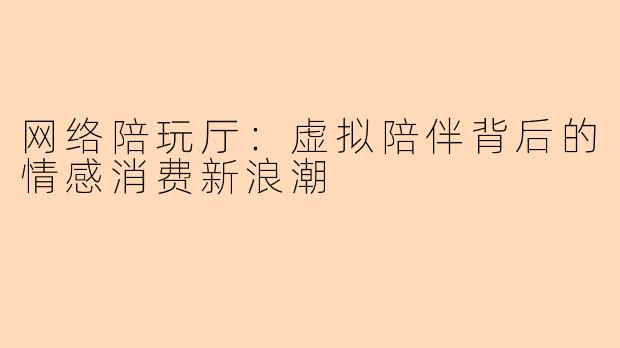 网络陪玩厅：虚拟陪伴背后的情感消费新浪潮