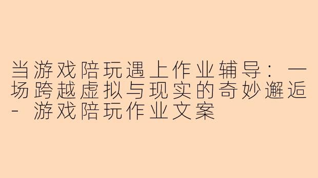 当游戏陪玩遇上作业辅导：一场跨越虚拟与现实的奇妙邂逅-游戏陪玩作业文案