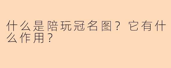 什么是陪玩冠名图?它有什么作用?