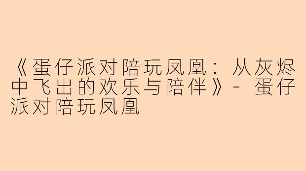 《蛋仔派对陪玩凤凰：从灰烬中飞出的欢乐与陪伴》-蛋仔派对陪玩凤凰