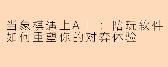 当象棋遇上AI：陪玩软件如何重塑你的对弈体验