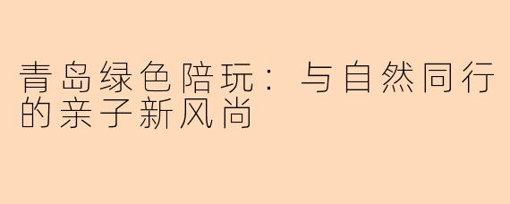 青岛绿色陪玩：与自然同行的亲子新风尚