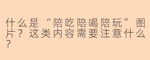 什么是“陪吃陪喝陪玩”图片？这类内容需要注意什么？
