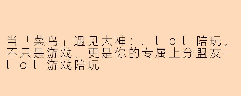 当「菜鸟」遇见大神：.lol陪玩，不只是游戏，更是你的专属上分盟友-lol游戏陪玩