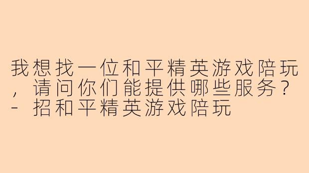 我想找一位和平精英游戏陪玩，请问你们能提供哪些服务？-招和平精英游戏陪玩