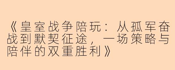 《皇室战争陪玩：从孤军奋战到默契征途，一场策略与陪伴的双重胜利》