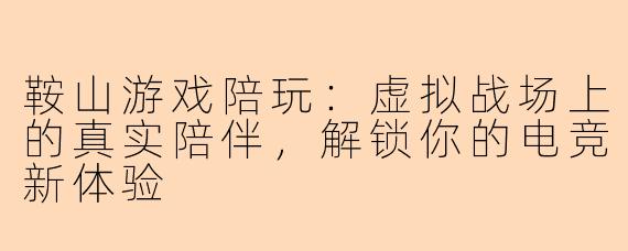 鞍山游戏陪玩：虚拟战场上的真实陪伴，解锁你的电竞新体验