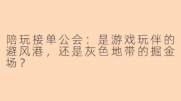 陪玩接单公会：是游戏玩伴的避风港，还是灰色地带的掘金场？