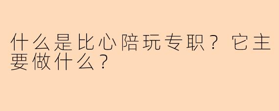 什么是比心陪玩专职？它主要做什么？