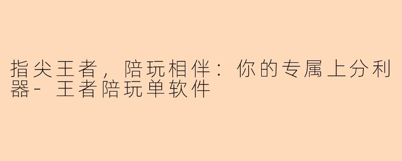 指尖王者，陪玩相伴：你的专属上分利器-王者陪玩单软件