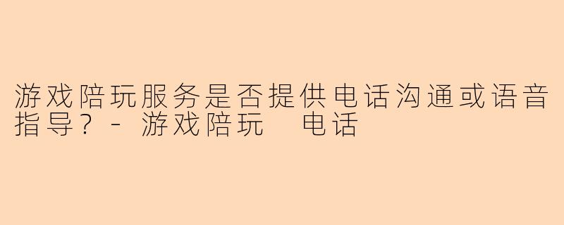 游戏陪玩服务是否提供电话沟通或语音指导？-游戏陪玩 电话