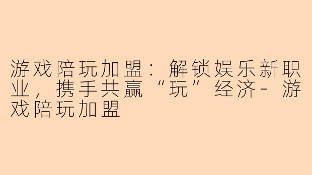 游戏陪玩加盟：解锁娱乐新职业，携手共赢“玩”经济-游戏陪玩加盟