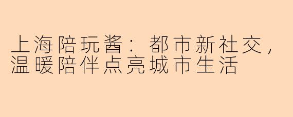 上海陪玩酱：都市新社交，温暖陪伴点亮城市生活