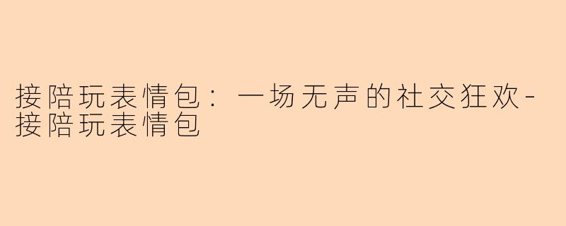 接陪玩表情包：一场无声的社交狂欢-接陪玩表情包