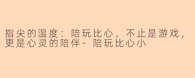 指尖的温度：陪玩比心，不止是游戏，更是心灵的陪伴-陪玩比心小