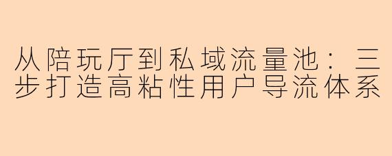 从陪玩厅到私域流量池:三步打造高粘性用户导流体系