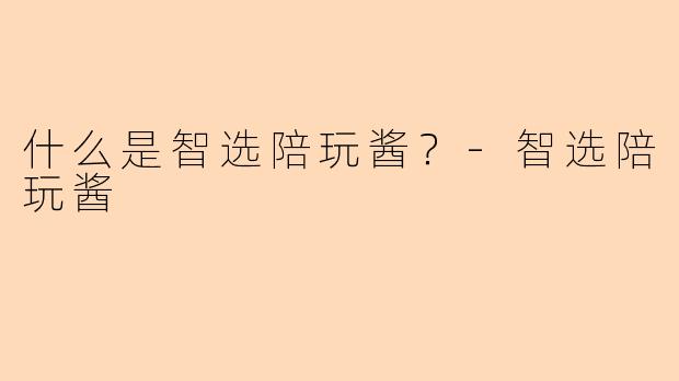 什么是智选陪玩酱？-智选陪玩酱