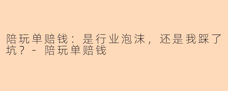陪玩单赔钱：是行业泡沫，还是我踩了坑？-陪玩单赔钱
