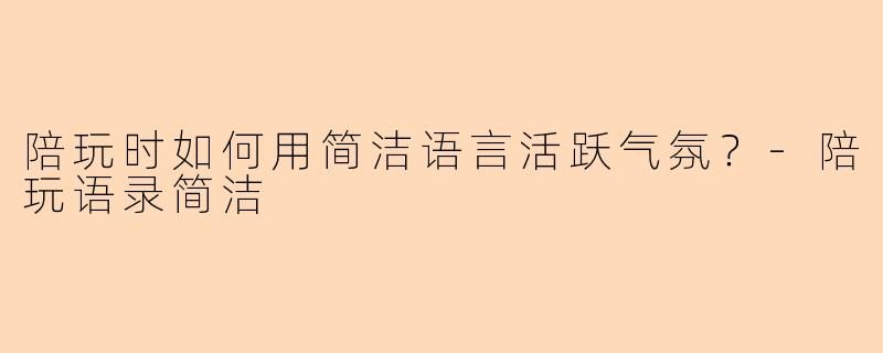 陪玩时如何用简洁语言活跃气氛？-陪玩语录简洁