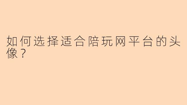 如何选择适合陪玩网平台的头像？