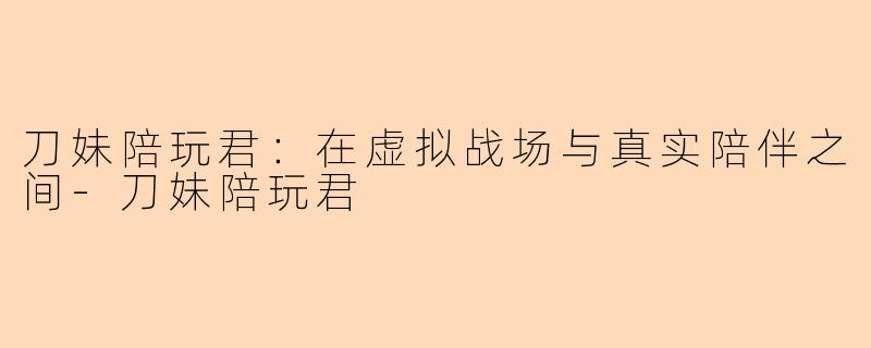 刀妹陪玩君：在虚拟战场与真实陪伴之间-刀妹陪玩君