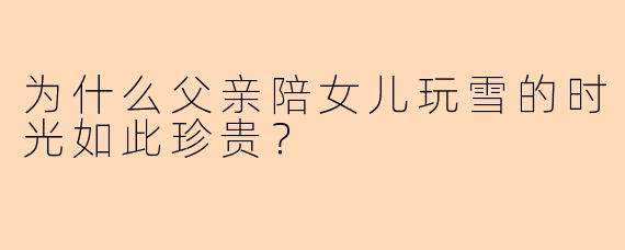 为什么父亲陪女儿玩雪的时光如此珍贵？