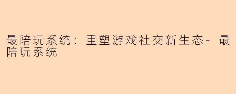 最陪玩系统：重塑游戏社交新生态-最陪玩系统