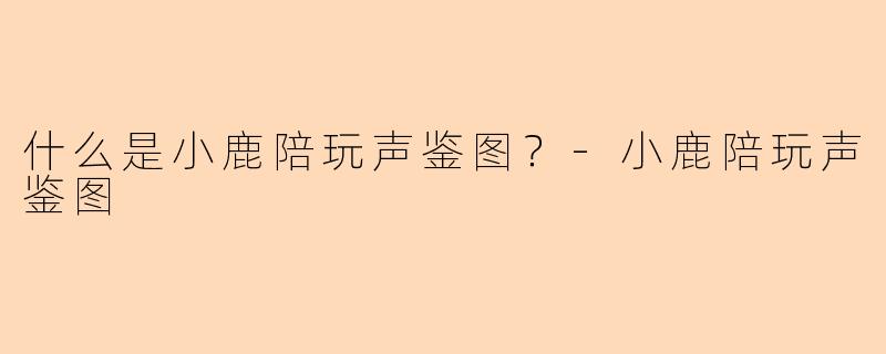 什么是小鹿陪玩声鉴图？