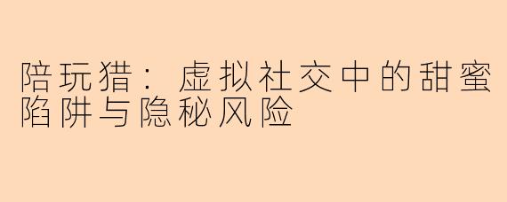 陪玩猎：虚拟社交中的甜蜜陷阱与隐秘风险