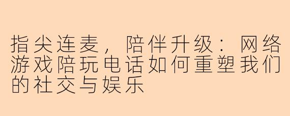 指尖连麦，陪伴升级：网络游戏陪玩电话如何重塑我们的社交与娱乐