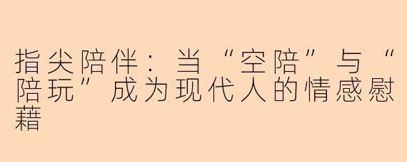 指尖陪伴：当“空陪”与“陪玩”成为现代人的情感慰藉